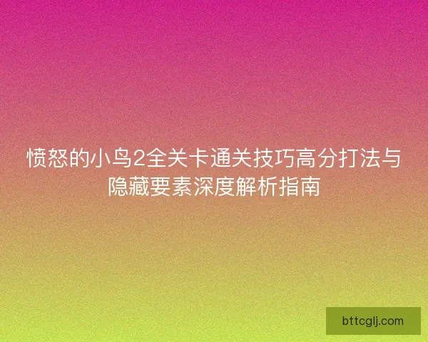 愤怒的小鸟2全关卡通关技巧高分打法与隐藏要素深度解析指南