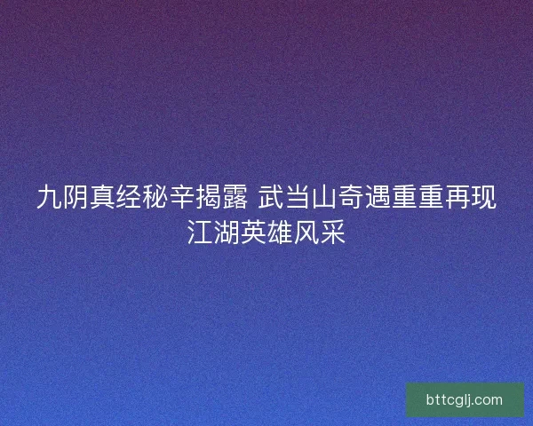 九阴真经秘辛揭露 武当山奇遇重重再现江湖英雄风采