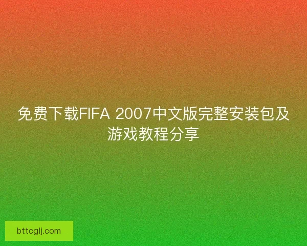 免费下载FIFA 2007中文版完整安装包及游戏教程分享