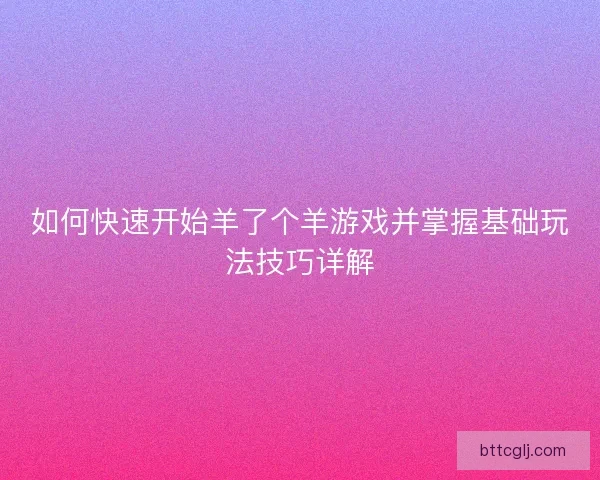 如何快速开始羊了个羊游戏并掌握基础玩法技巧详解 如何快速开始羊了个羊游戏并掌握基础玩法技巧详解