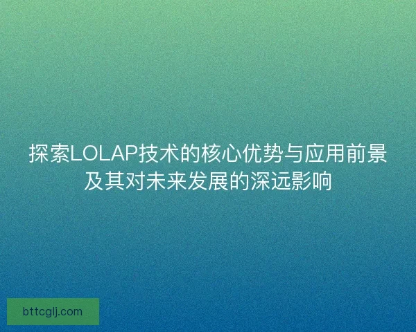 探索LOLAP技术的核心优势与应用前景及其对未来发展的深远影响 探索LOLAP技术的核心优势与应用前景及其对未来发展的深远影响