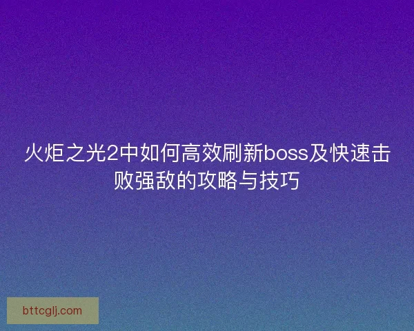 火炬之光2中如何高效刷新boss及快速击败强敌的攻略与技巧 火炬之光2中如何高效刷新boss及快速击败强敌的攻略与技巧