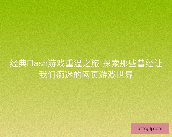 经典Flash游戏重温之旅 探索那些曾经让我们痴迷的网页游戏世界 经典Flash游戏重温之旅 探索那些曾经让我们痴迷的网页游戏世界