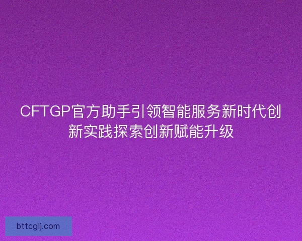 CFTGP官方助手引领智能服务新时代创新实践探索创新赋能升级