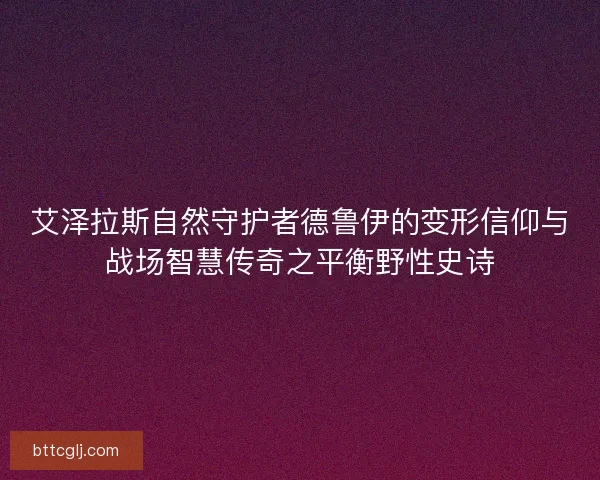 艾泽拉斯自然守护者德鲁伊的变形信仰与战场智慧传奇之平衡野性史诗