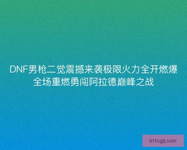DNF男枪二觉震撼来袭极限火力全开燃爆全场重燃勇闯阿拉德巅峰之战