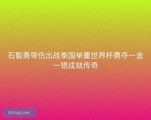 石智勇带伤出战泰国举重世界杯勇夺一金一银成就传奇 石智勇带伤出战泰国举重世界杯勇夺一金一银成就传奇