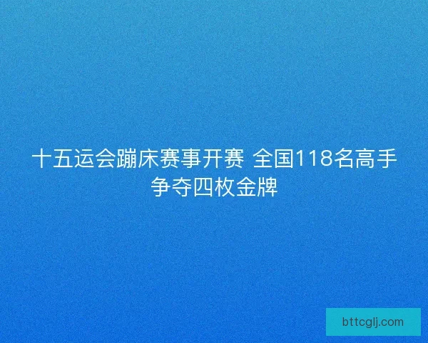 十五运会蹦床赛事开赛 全国118名高手争夺四枚金牌