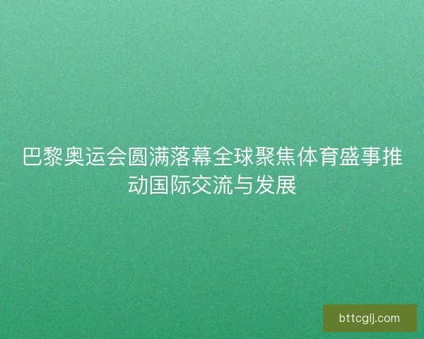 巴黎奥运会圆满落幕全球聚焦体育盛事推动国际交流与发展