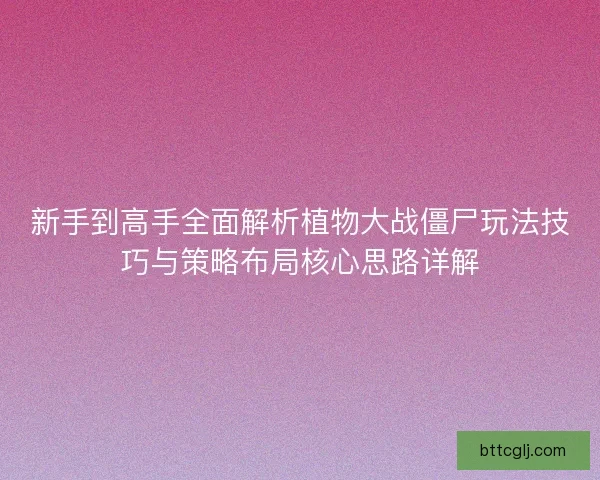 新手到高手全面解析植物大战僵尸玩法技巧与策略布局核心思路详解