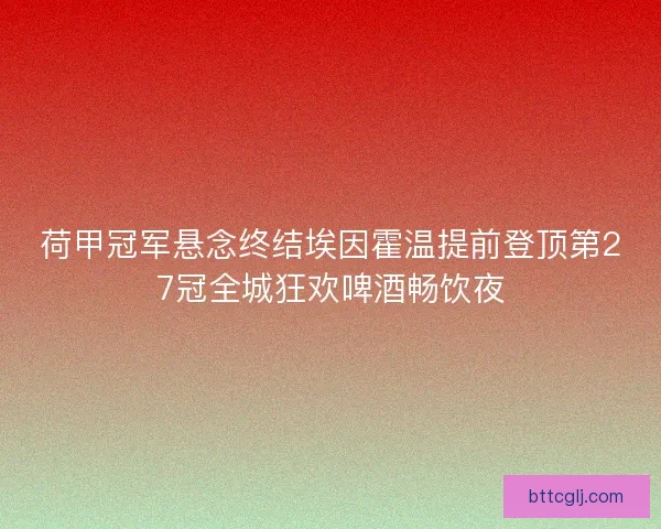 荷甲冠军悬念终结埃因霍温提前登顶第27冠全城狂欢啤酒畅饮夜