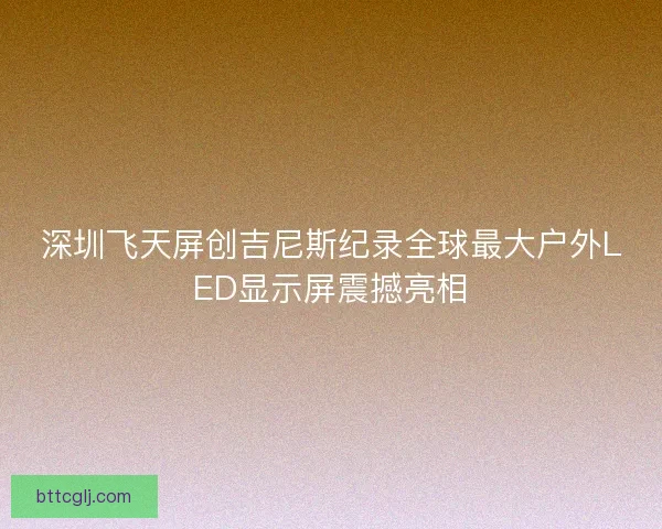 深圳飞天屏创吉尼斯纪录全球最大户外LED显示屏震撼亮相 深圳飞天屏创吉尼斯纪录全球最大户外LED显示屏震撼亮相