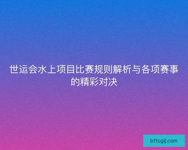 世运会水上项目比赛规则解析与各项赛事的精彩对决 世运会水上项目比赛规则解析与各项赛事的精彩对决