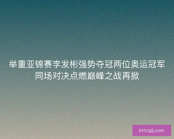 举重亚锦赛李发彬强势夺冠两位奥运冠军同场对决点燃巅峰之战再掀 举重亚锦赛李发彬强势夺冠两位奥运冠军同场对决点燃巅峰之战再掀
