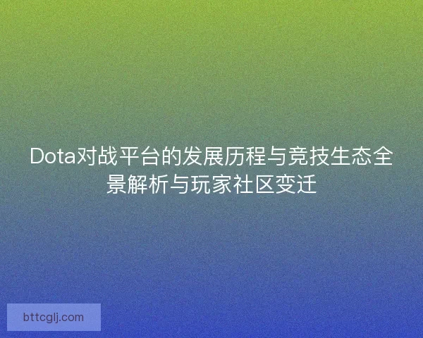 Dota对战平台的发展历程与竞技生态全景解析与玩家社区变迁 Dota对战平台的发展历程与竞技生态全景解析与玩家社区变迁