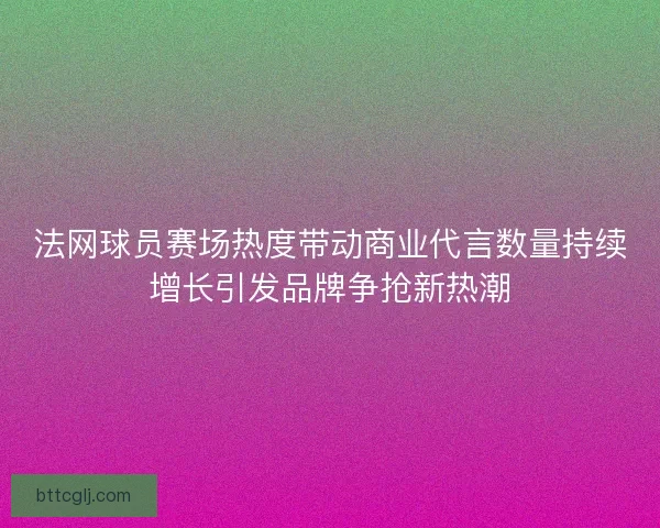 法网球员赛场热度带动商业代言数量持续增长引发品牌争抢新热潮 法网球员赛场热度带动商业代言数量持续增长引发品牌争抢新热潮