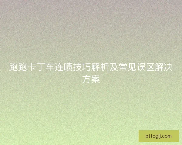 跑跑卡丁车连喷技巧解析及常见误区解决方案 跑跑卡丁车连喷技巧解析及常见误区解决方案