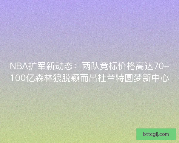 NBA扩军新动态：两队竞标价格高达70-100亿森林狼脱颖而出杜兰特圆梦新中心