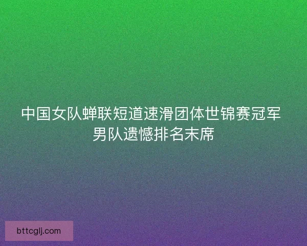 中国女队蝉联短道速滑团体世锦赛冠军 男队遗憾排名末席