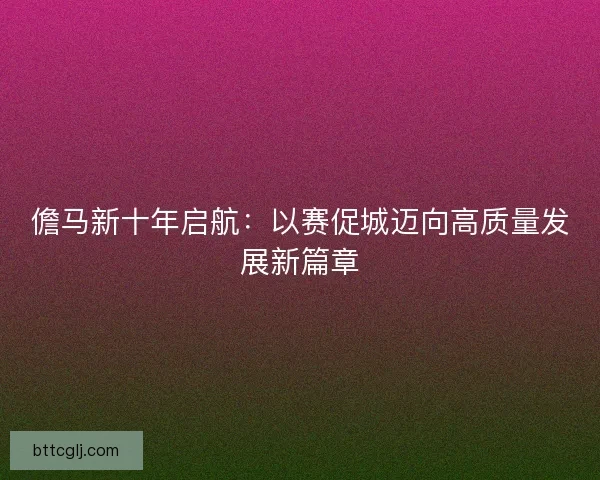 儋马新十年启航：以赛促城迈向高质量发展新篇章