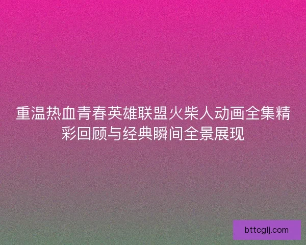 重温热血青春英雄联盟火柴人动画全集精彩回顾与经典瞬间全景展现 重温热血青春英雄联盟火柴人动画全集精彩回顾与经典瞬间全景展现