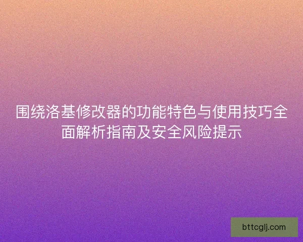 围绕洛基修改器的功能特色与使用技巧全面解析指南及安全风险提示